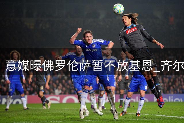 意媒曝佛罗伦萨暂不放基恩 齐尔克泽成关键因素